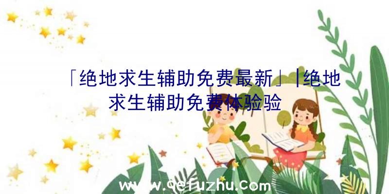 「绝地求生辅助免费最新」|绝地求生辅助免费体验验